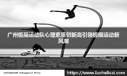 广州极限运动队心理素质创新高引领极限运动新风潮