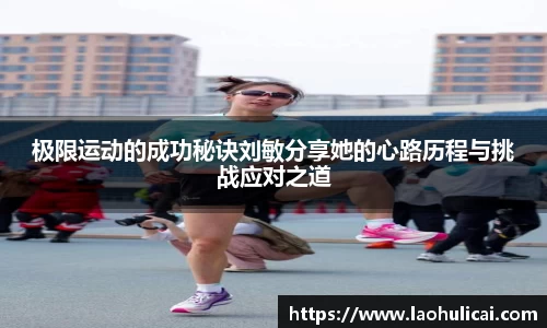 极限运动的成功秘诀刘敏分享她的心路历程与挑战应对之道