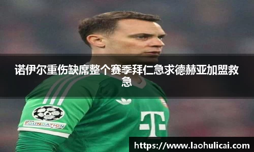 诺伊尔重伤缺席整个赛季拜仁急求德赫亚加盟救急