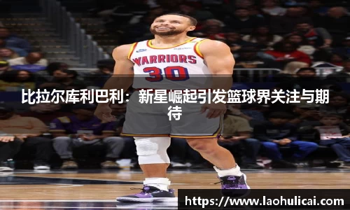 比拉尔库利巴利：新星崛起引发篮球界关注与期待