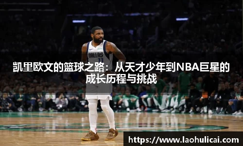 凯里欧文的篮球之路：从天才少年到NBA巨星的成长历程与挑战