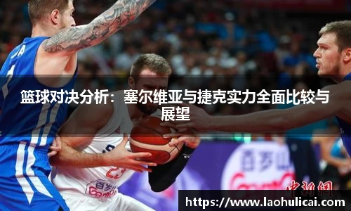 篮球对决分析：塞尔维亚与捷克实力全面比较与展望