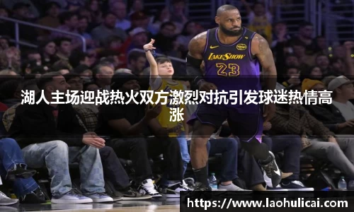 湖人主场迎战热火双方激烈对抗引发球迷热情高涨