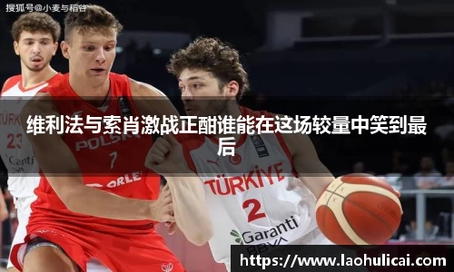 维利法与索肖激战正酣谁能在这场较量中笑到最后